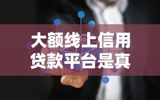 大额线上信用贷款平台是真的吗？真相揭秘
