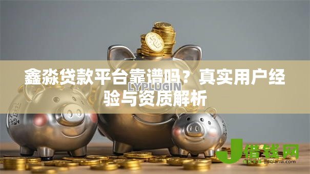 鑫淼贷款平台靠谱吗？真实用户经验与资质解析