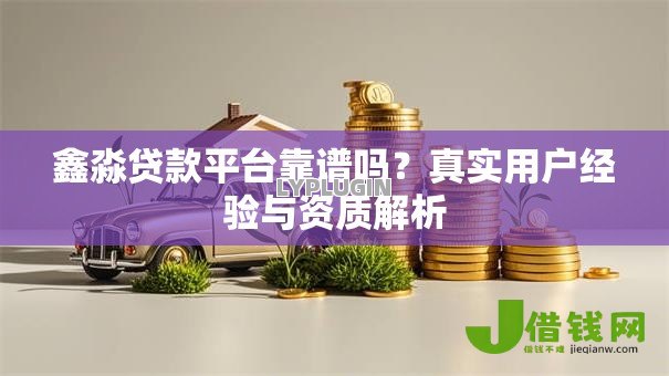 鑫淼贷款平台靠谱吗？真实用户经验与资质解析