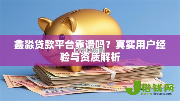鑫淼贷款平台靠谱吗？真实用户经验与资质解析