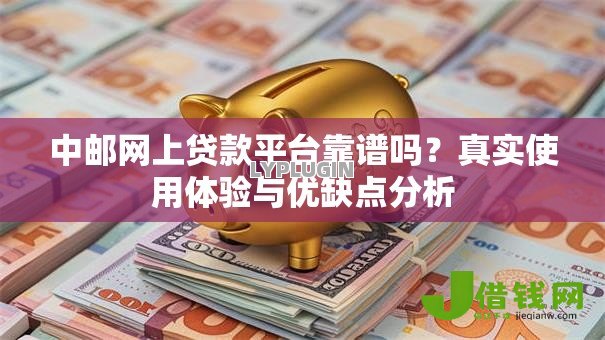中邮网上贷款平台靠谱吗?真实使用体验与优缺点分析 中邮网上贷款平台靠谱吗?真实使用体验与优缺点分析