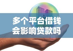 多个平台借钱会影响贷款吗？安全风险深度解析