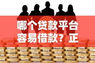 哪个贷款平台容易借款？正规靠谱的贷款渠道推荐