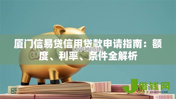 厦门信易贷信用贷款申请指南:额度、利率、条件全解析 厦门信易贷信用贷款申请指南:额度、利率、条件全解析