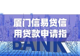 厦门信易贷信用贷款申请指南:额度、利率、条件全解析 厦门信易贷信用贷款申请指南:额度、利率、条件全解析