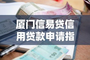 厦门信易贷信用贷款申请指南:额度、利率、条件全解析 厦门信易贷信用贷款申请指南:额度、利率、条件全解析
