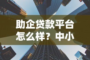 助企贷款平台怎么样?中小微企业融资必看5大要点 助企贷款平台怎么样?中小微企业融资必看5大要点