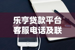 乐亨贷款平台客服电话及联系方式查询指南 乐亨贷款平台客服电话及联系方式查询指南