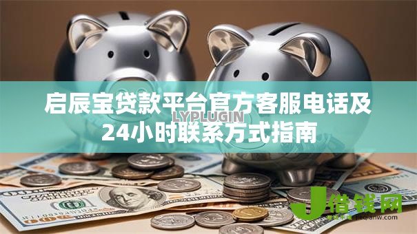 启辰宝贷款平台官方客服电话及24小时联系方式指南 启辰宝贷款平台官方客服电话及24小时联系方式指南
