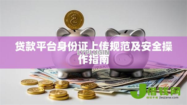 贷款平台身份证上传规范及安全操作指南