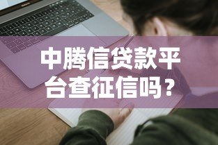 中腾信贷款平台查征信吗？征信对贷款申请的影响解析