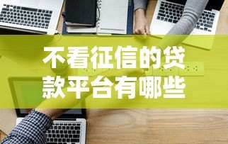 不看征信的贷款平台有哪些？这6种类型可应急