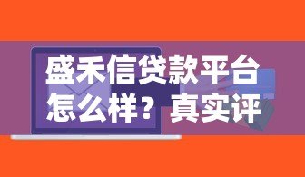 盛禾信贷款平台怎么样？真实评测与用户反馈解析