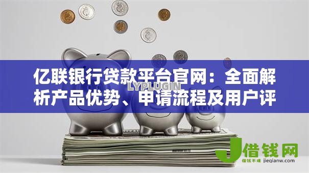 亿联银行贷款平台官网：全面解析产品优势、申请流程及用户评价