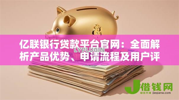 亿联银行贷款平台官网：全面解析产品优势、申请流程及用户评价