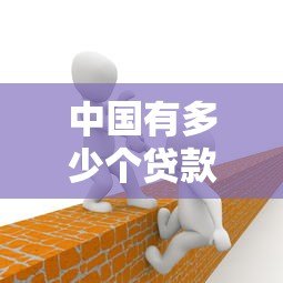 中国有多少个贷款平台公司？如何选择正规渠道
