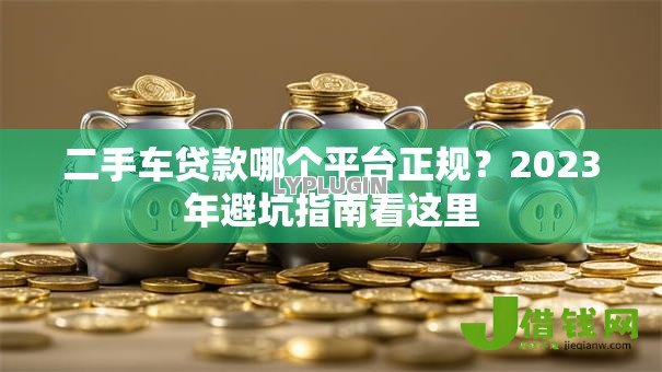 二手车贷款哪个平台正规？2023年避坑指南看这里