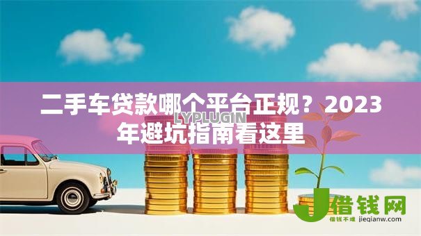 二手车贷款哪个平台正规？2023年避坑指南看这里