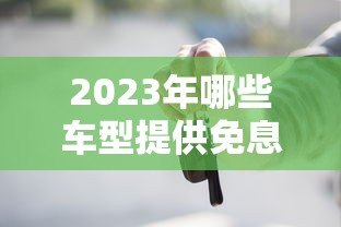 2023年哪些车型提供免息贷款？热门平台及购车攻略