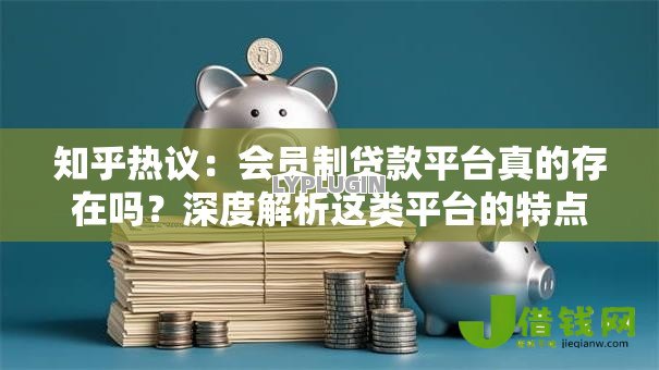 知乎热议：会员制贷款平台真的存在吗？深度解析这类平台的特点与风险