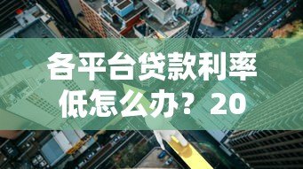 各平台贷款利率低怎么办？2023年低息贷款攻略全解析
