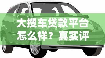 大搜车贷款平台怎么样？真实评测车主贷产品