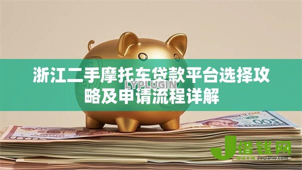 浙江二手摩托车贷款平台选择攻略及申请流程详解 浙江二手摩托车贷款平台选择攻略及申请流程详解