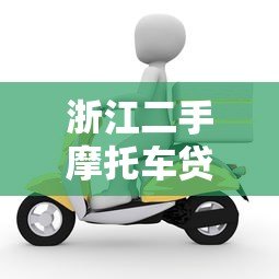 浙江二手摩托车贷款平台选择攻略及申请流程详解 浙江二手摩托车贷款平台选择攻略及申请流程详解