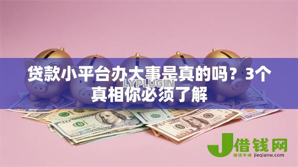 贷款小平台办大事是真的吗?3个真相你必须了解 贷款小平台办大事是真的吗?3个真相你必须了解