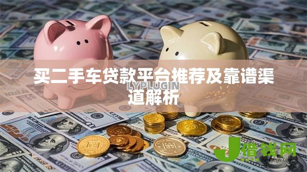 买二手车贷款平台推荐及靠谱渠道解析 买二手车贷款平台推荐及靠谱渠道解析