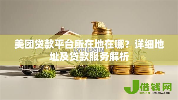美团贷款平台所在地在哪?详细地址及贷款服务解析 美团贷款平台所在地在哪?详细地址及贷款服务解析