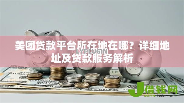 美团贷款平台所在地在哪?详细地址及贷款服务解析 美团贷款平台所在地在哪?详细地址及贷款服务解析