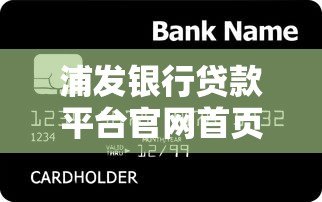 浦发银行贷款平台官网首页:正规贷款产品解析与申请攻略 浦发银行贷款平台官网首页:正规贷款产品解析与申请攻略