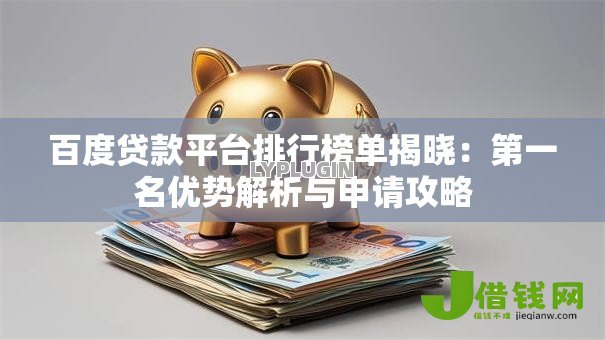 百度贷款平台排行榜单揭晓:第一名优势解析与申请攻略 百度贷款平台排行榜单揭晓:第一名优势解析与申请攻略