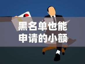 黑名单也能申请的小额贷款平台推荐及注意事项 黑名单也能申请的小额贷款平台推荐及注意事项