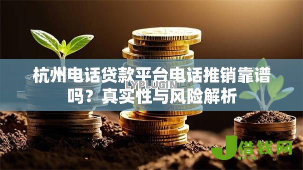 杭州电话贷款平台电话推销靠谱吗?真实性与风险解析 杭州电话贷款平台电话推销靠谱吗?真实性与风险解析