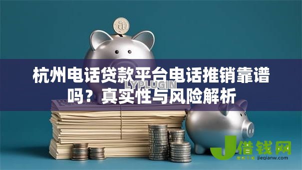 杭州电话贷款平台电话推销靠谱吗?真实性与风险解析 杭州电话贷款平台电话推销靠谱吗?真实性与风险解析