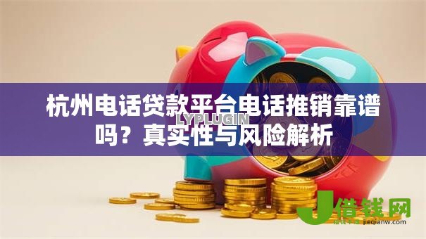 杭州电话贷款平台电话推销靠谱吗?真实性与风险解析 杭州电话贷款平台电话推销靠谱吗?真实性与风险解析