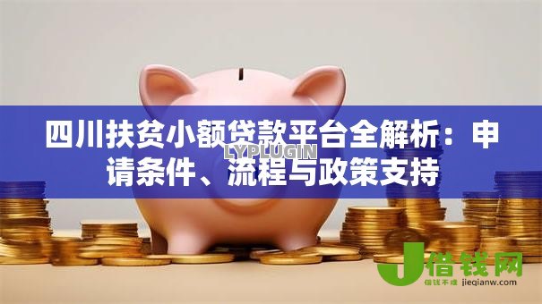 四川扶贫小额贷款平台全解析:申请条件、流程与政策支持 四川扶贫小额贷款平台全解析:申请条件、流程与政策支持