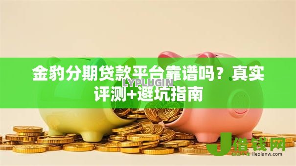 金豹分期贷款平台靠谱吗?真实评测+避坑指南 金豹分期贷款平台靠谱吗?真实评测+避坑指南