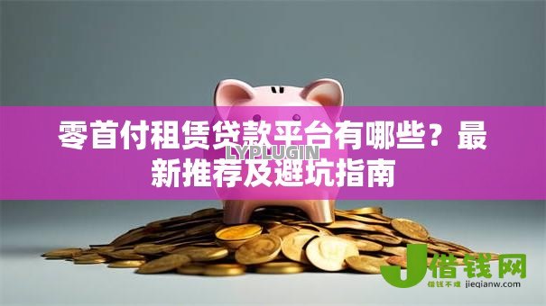 零首付租赁贷款平台有哪些?最新推荐及避坑指南 零首付租赁贷款平台有哪些?最新推荐及避坑指南