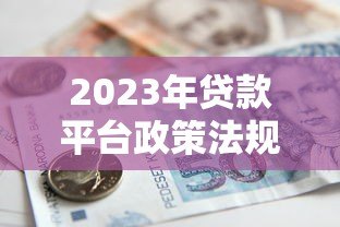 2023年贷款平台政策法规最新解读与合规指南 2023年贷款平台政策法规最新解读与合规指南