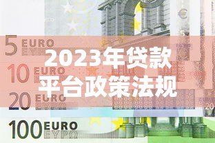 2023年贷款平台政策法规最新解读与合规指南 2023年贷款平台政策法规最新解读与合规指南