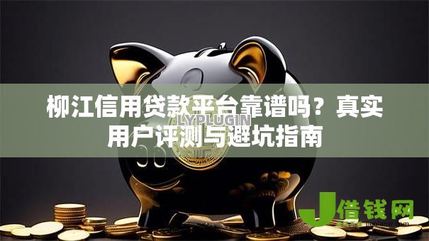 柳江信用贷款平台靠谱吗？真实用户评测与避坑指南