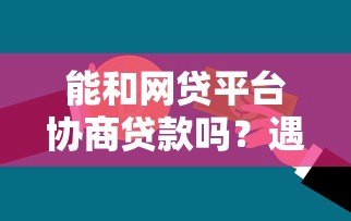 能和网贷平台协商贷款吗?遇到还款困难这样沟通更有效 能和网贷平台协商贷款吗?遇到还款困难这样沟通更有效