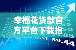 幸福花贷款官方平台下载指南：安全快捷的借款渠道推荐