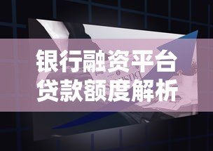 银行融资平台贷款额度解析：如何申请更高额度？
