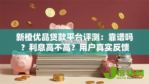 新橙优品贷款平台评测：靠谱吗？利息高不高？用户真实反馈