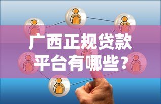 广西正规贷款平台有哪些?这10个靠谱选择值得了解 广西正规贷款平台有哪些?这10个靠谱选择值得了解