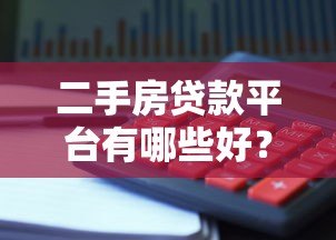 二手房贷款平台有哪些好？2023年靠谱平台推荐及避坑指南